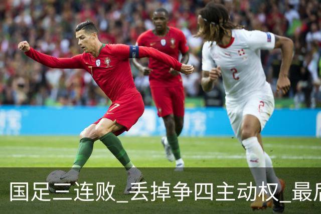国足三连败 丢掉争四主动权 最后两场必须全胜